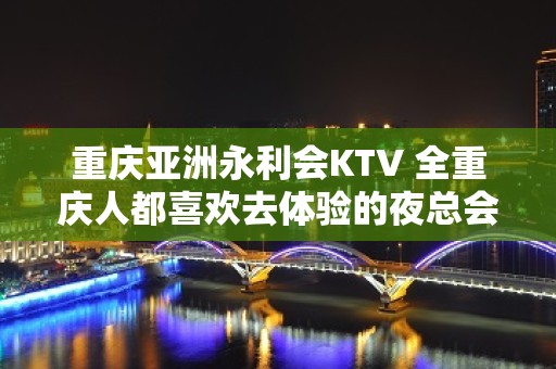 重庆亚洲永利会KTV 全重庆人都喜欢去体验的夜总会