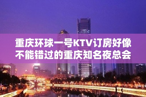 重庆环球一号KTV订房好像不能错过的重庆知名夜总会