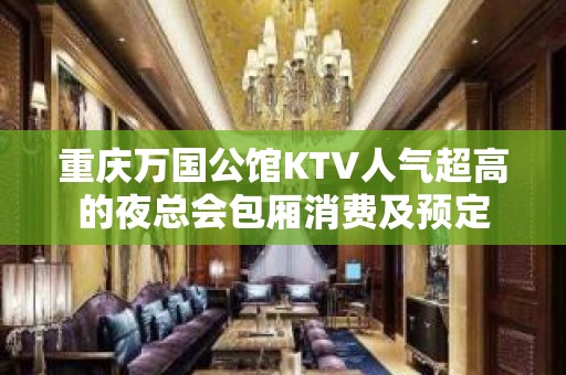 重庆万国公馆KTV人气超高的夜总会包厢消费及预定