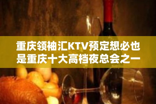 重庆领袖汇KTV预定想必也是重庆十大高档夜总会之一