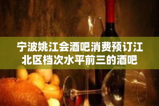 宁波姚江会酒吧消费预订江北区档次水平前三的酒吧