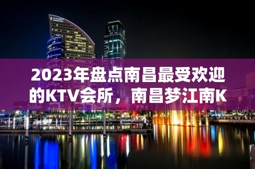 2023年盘点南昌最受欢迎的KTV会所，南昌梦江南KTV