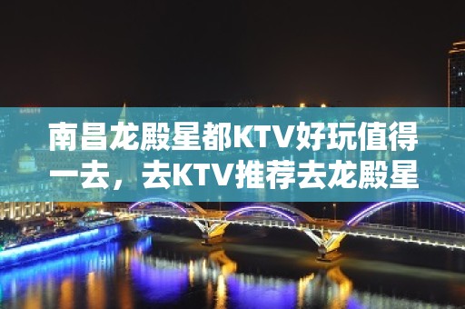 南昌龙殿星都KTV好玩值得一去，去KTV推荐去龙殿星都