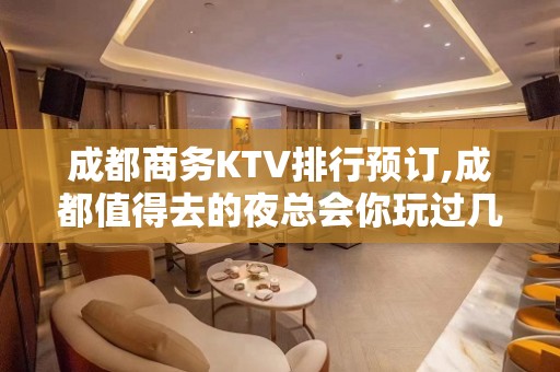 成都商务KTV排行预订,成都值得去的夜总会你玩过几家？