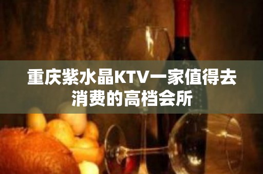 重庆紫水晶KTV一家值得去消费的高档会所