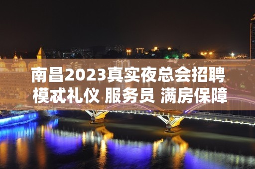 南昌2023真实夜总会招聘 模忒礼仪 服务员 满房保障 有住宿