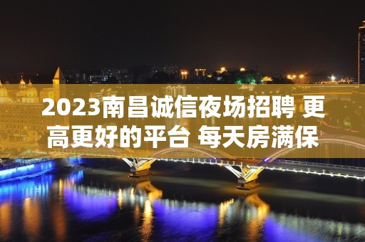 2023南昌诚信夜场招聘 更高更好的平台 每天房满保障 礼仪