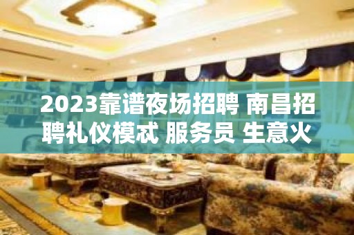 2023靠谱夜场招聘 南昌招聘礼仪模忒 服务员 生意火爆保障