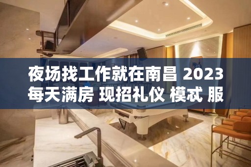 夜场找工作就在南昌 2023每天满房 现招礼仪 模忒 服务员