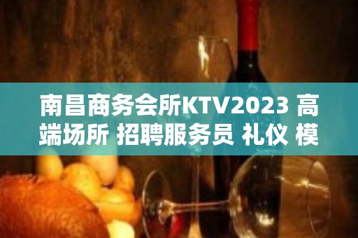 南昌商务会所KTV2023 高端场所 招聘服务员 礼仪 模忒