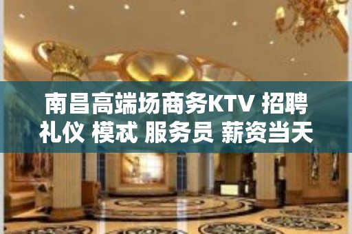 南昌高端场商务KTV 招聘礼仪 模忒 服务员 薪资当天结