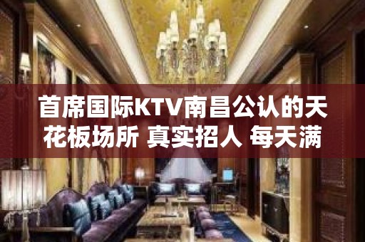 首席国际KTV南昌公认的天花板场所 真实招人 每天满房