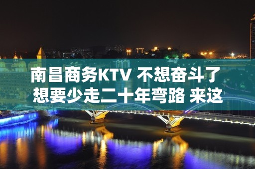 南昌商务KTV 不想奋斗了 想要少走二十年弯路 来这里就对了