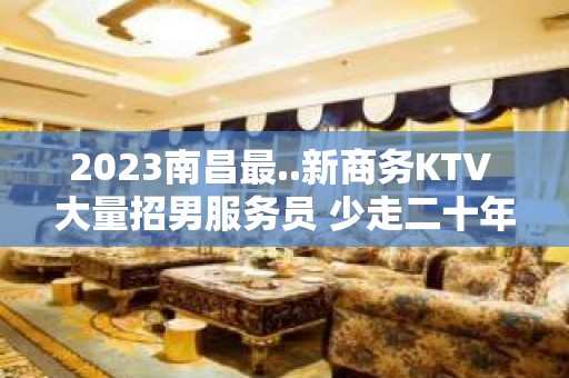 2023南昌最..新商务KTV 大量招男服务员 少走二十年弯路