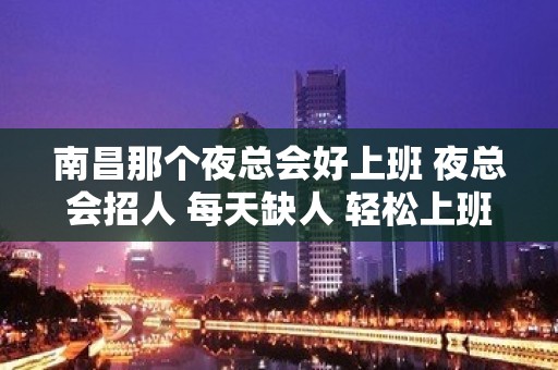 南昌那个夜总会好上班 夜总会招人 每天缺人 轻松上班