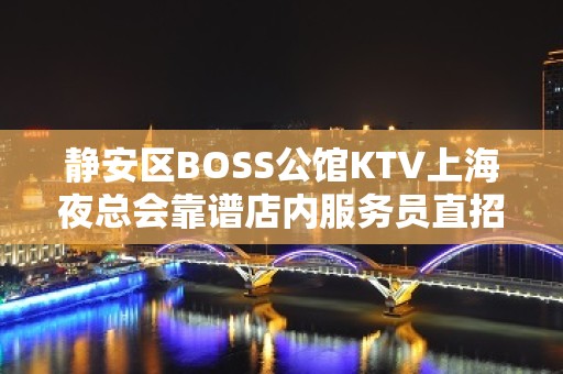 静安区BOSS公馆KTV上海夜总会靠谱店内服务员直招10