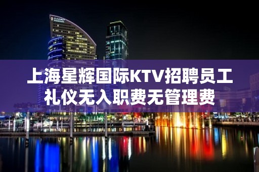 上海星辉国际KTV招聘员工礼仪无入职费无管理费