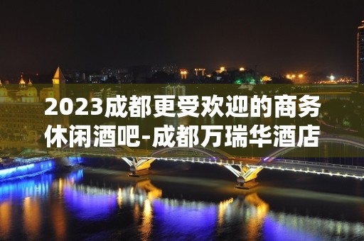 2023成都更受欢迎的商务休闲酒吧-成都万瑞华酒店酒吧