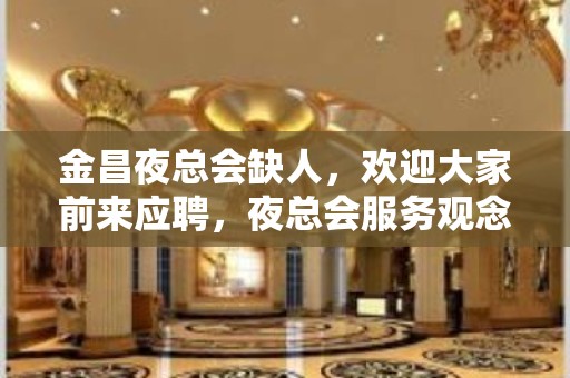 金昌夜总会缺人，欢迎大家前来应聘，夜总会服务观念介绍