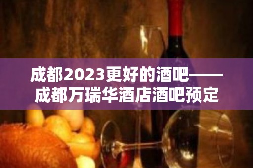 成都2023更好的酒吧——成都万瑞华酒店酒吧预定