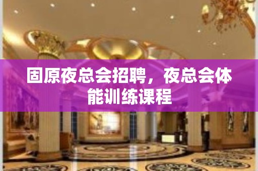 固原夜总会招聘，夜总会体能训练课程