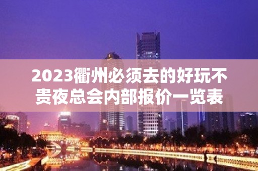 2023衢州必须去的好玩不贵夜总会内部报价一览表