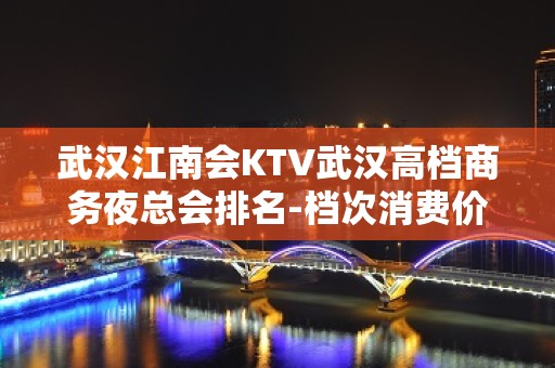 武汉江南会KTV武汉高档商务夜总会排名-档次消费价格