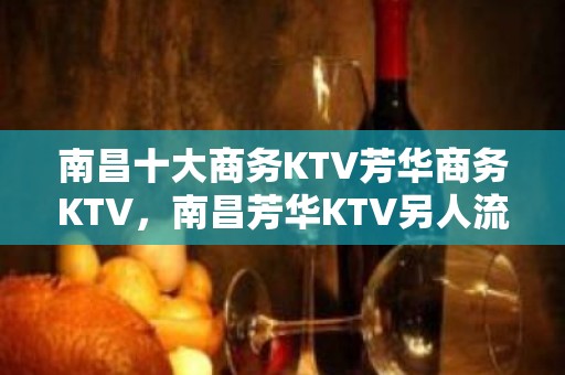 南昌十大商务KTV芳华商务KTV，南昌芳华KTV另人流连忘返