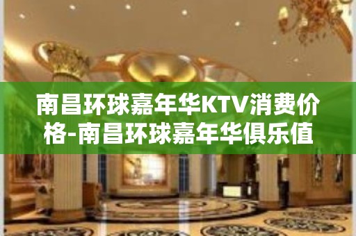 南昌环球嘉年华KTV消费价格-南昌环球嘉年华俱乐值得推荐