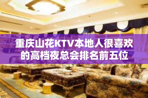 重庆山花KTV本地人很喜欢的高档夜总会排名前五位