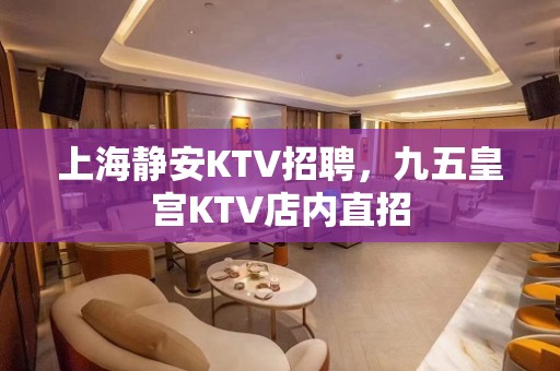 上海静安KTV招聘，九五皇宫KTV店内直招