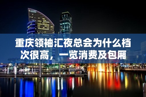 重庆领袖汇夜总会为什么档次很高，一览消费及包厢