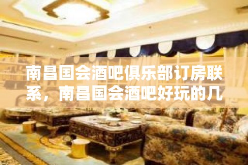 南昌国会酒吧俱乐部订房联系，南昌国会酒吧好玩的几个活动