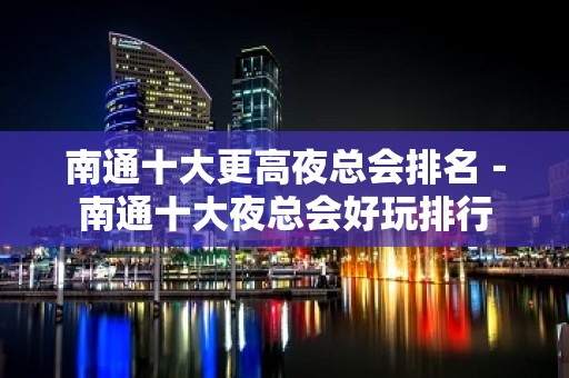 南通十大更高夜总会排名－南通十大夜总会好玩排行