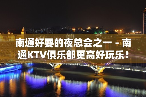 南通好耍的夜总会之一－南通KTV俱乐部更高好玩乐！