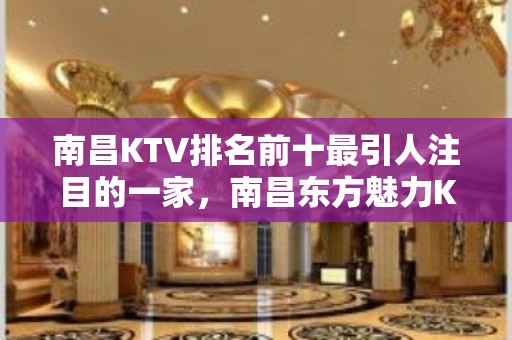 南昌KTV排名前十最引人注目的一家，南昌东方魅力KTV