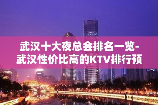 武汉十大夜总会排名一览-武汉性价比高的KTV排行预订