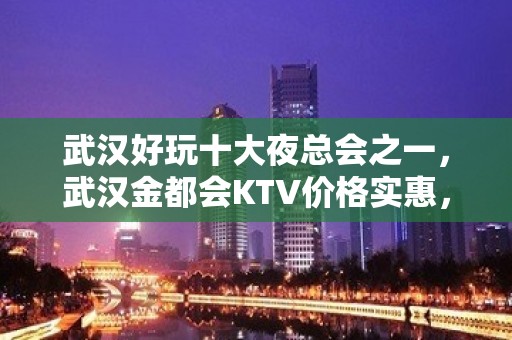 武汉好玩十大夜总会之一，武汉金都会KTV价格实惠，生意火爆