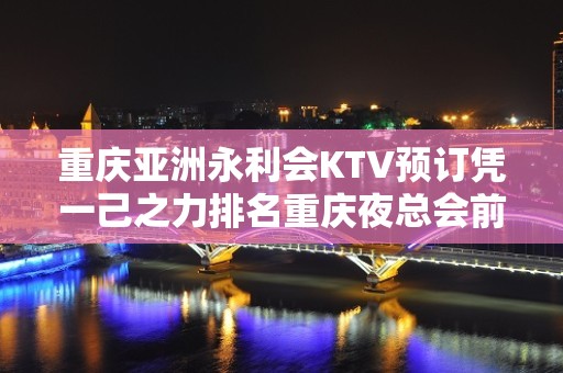 重庆亚洲永利会KTV预订凭一己之力排名重庆夜总会前十