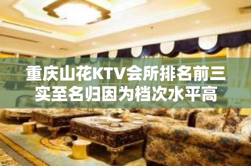 重庆山花KTV会所排名前三实至名归因为档次水平高