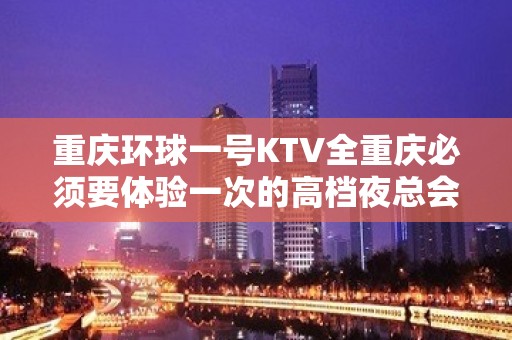 重庆环球一号KTV全重庆必须要体验一次的高档夜总会