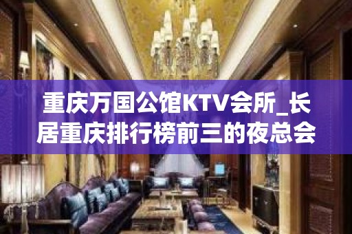 重庆万国公馆KTV会所_长居重庆排行榜前三的夜总会