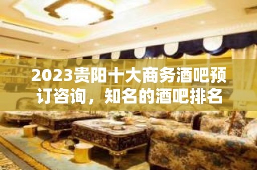 2023贵阳十大商务酒吧预订咨询，知名的酒吧排名