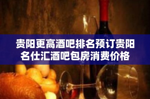 贵阳更高酒吧排名预订贵阳名仕汇酒吧包房消费价格