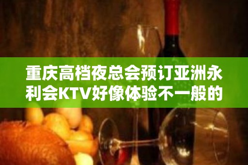 重庆高档夜总会预订亚洲永利会KTV好像体验不一般的会所