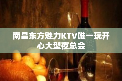 南昌东方魅力KTV唯一玩开心大型夜总会