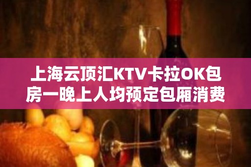 上海云顶汇KTV卡拉OK包房一晚上人均预定包厢消费-徐汇店