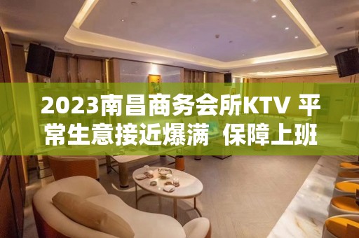 2023南昌商务会所KTV 平常生意接近爆满  保障上班率