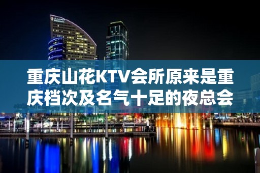 重庆山花KTV会所原来是重庆档次及名气十足的夜总会