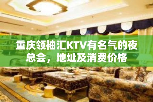 重庆领袖汇KTV有名气的夜总会，地址及消费价格